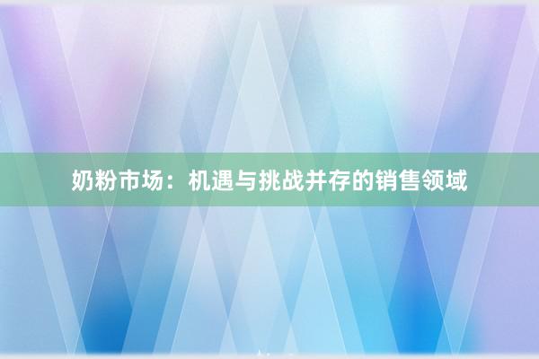 奶粉市场：机遇与挑战并存的销售领域