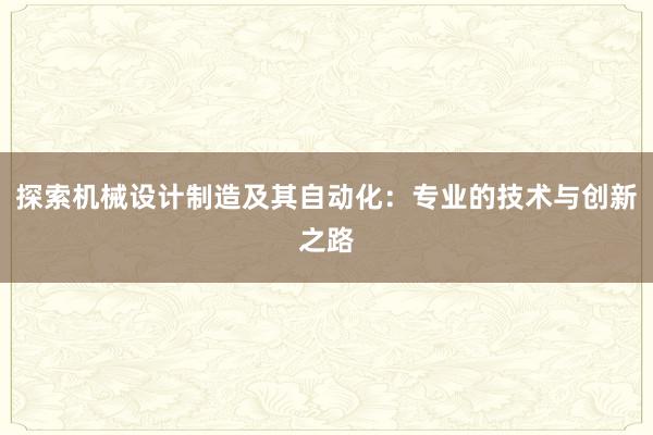 探索机械设计制造及其自动化：专业的技术与创新之路