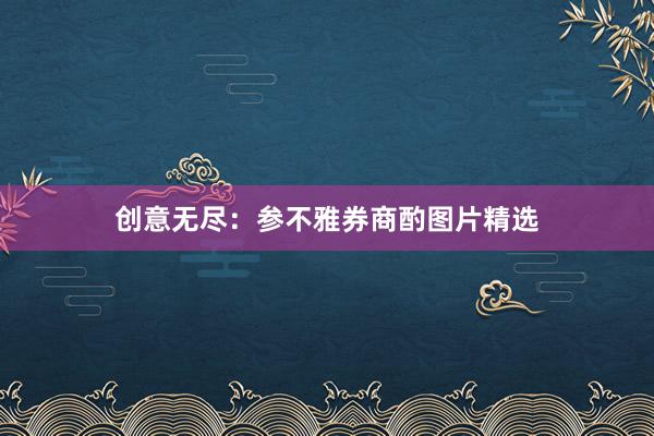 创意无尽：参不雅券商酌图片精选